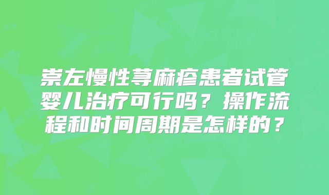 崇左慢性荨麻疹患者试管婴儿治疗可行吗？操作流程和时间周期是怎样的？