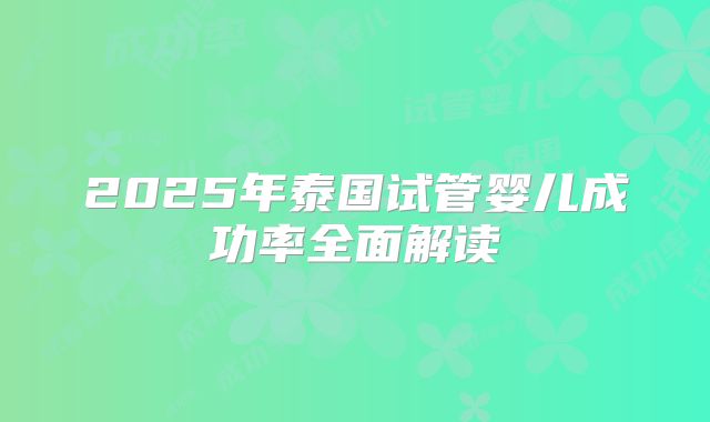 2025年泰国试管婴儿成功率全面解读