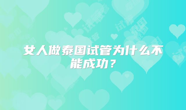 女人做泰国试管为什么不能成功?