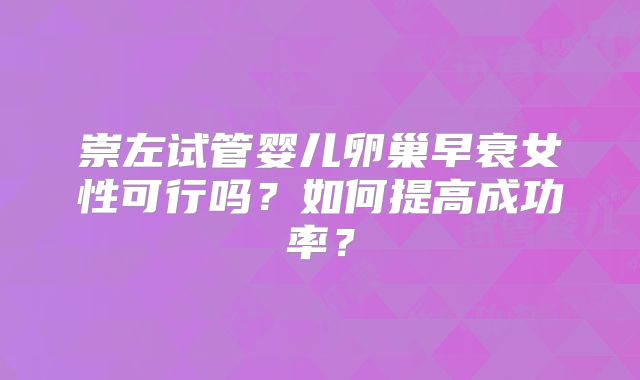 崇左试管婴儿卵巢早衰女性可行吗?如何提高成功率?