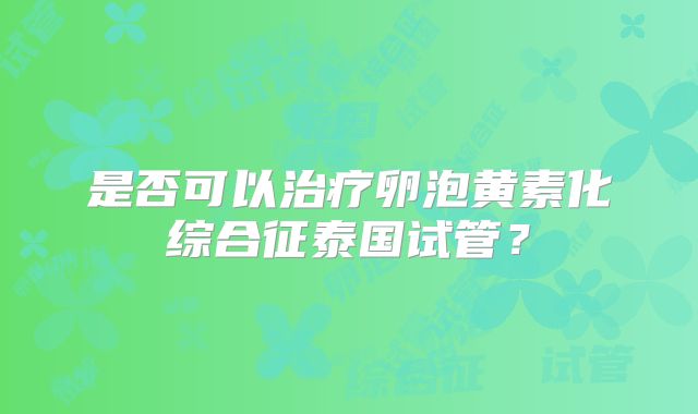是否可以治疗卵泡黄素化综合征泰国试管?