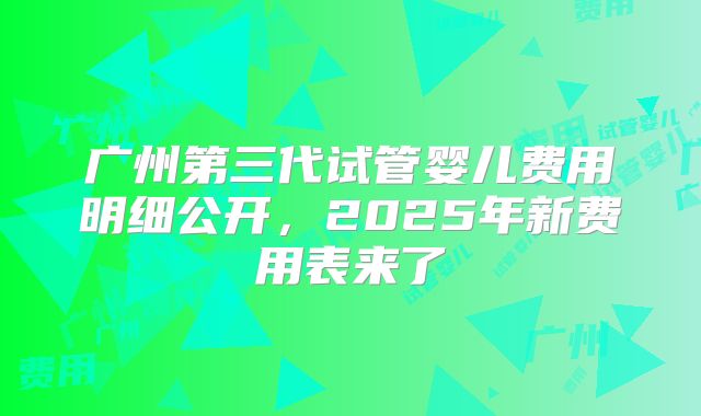 广州第三代试管婴儿费用明细公开，2025年新费用表来了