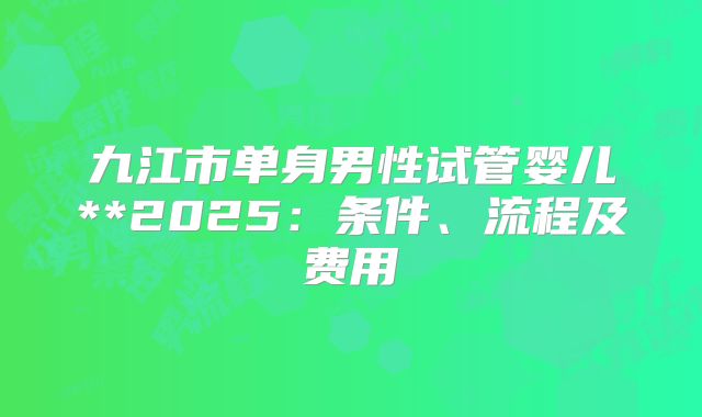 九江市单身男性试管婴儿**2025:条件、流程及费用