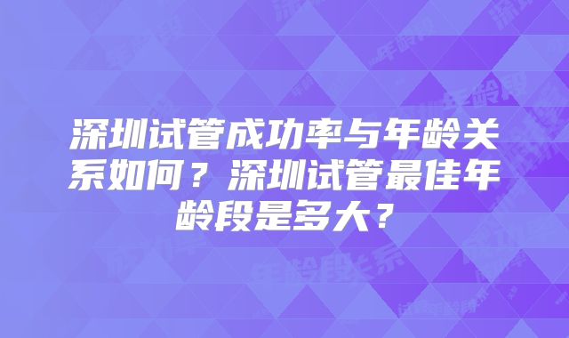 深圳试管成功率与年龄关系如何?深圳试管最佳年龄段是多大?