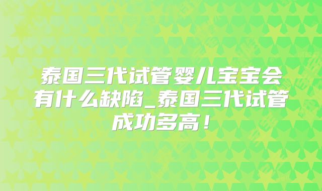 泰国三代试管婴儿宝宝会有什么缺陷_泰国三代试管成功多高！