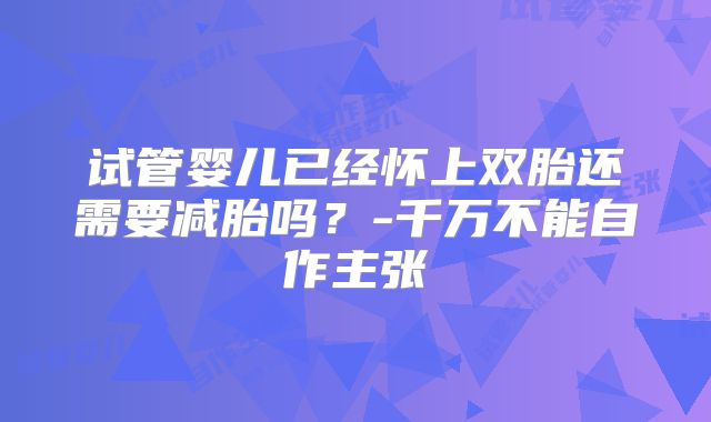 试管婴儿已经怀上双胎还需要减胎吗？-千万不能自作主张