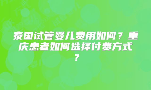 泰国试管婴儿费用如何?重庆患者如何选择付费方式?