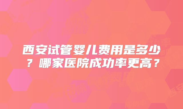西安试管婴儿费用是多少？哪家医院成功率更高？