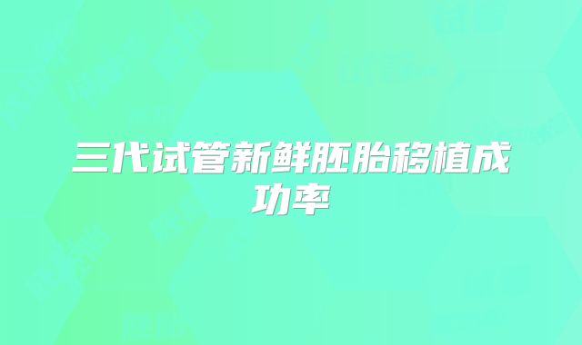 三代试管新鲜胚胎移植成功率
