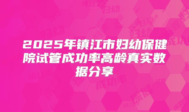 2025年镇江市妇幼保健院试管成功率高龄真实数据分享