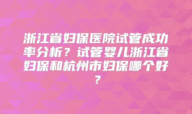 浙江省妇保医院试管成功率分析？试管婴儿浙江省妇保和杭州市妇保哪个好？
