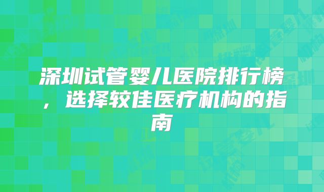 深圳试管婴儿医院排行榜，选择较佳医疗机构的指南