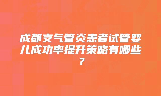 成都支气管炎患者试管婴儿成功率提升策略有哪些？