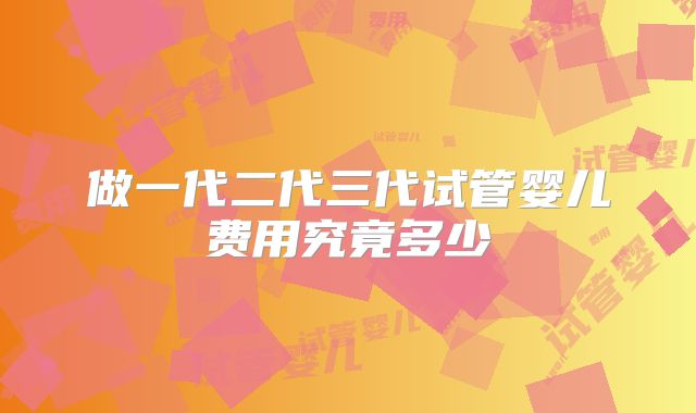 做一代二代三代试管婴儿费用究竟多少