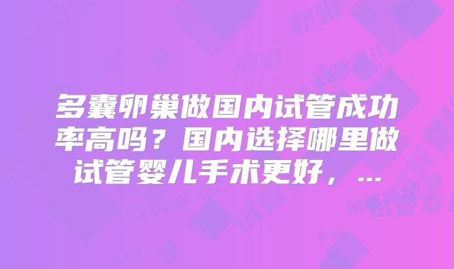 多囊卵巢做国内试管成功率高吗？国内选择哪里做试管婴儿手术更好，...