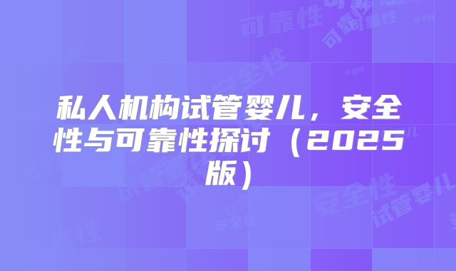私人机构试管婴儿，安全性与可靠性探讨（2025版）