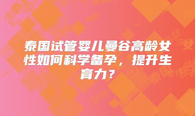 泰国试管婴儿曼谷高龄女性如何科学备孕,提升生育力?