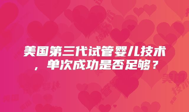 美国第三代试管婴儿技术，单次成功是否足够？