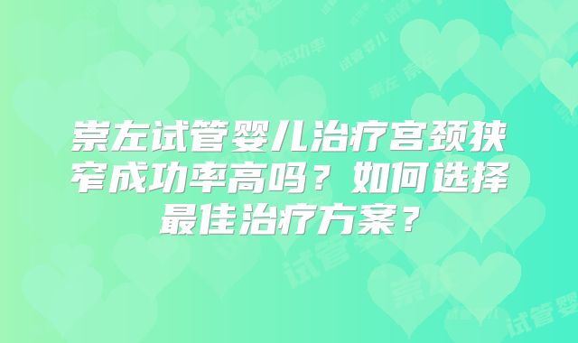 崇左试管婴儿治疗宫颈狭窄成功率高吗?如何选择最佳治疗方案?