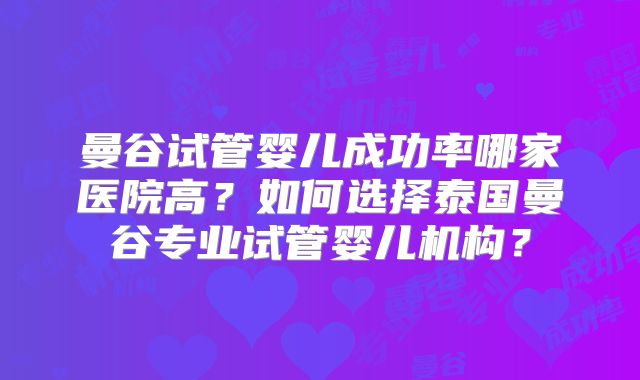 曼谷试管婴儿成功率哪家医院高?如何选择泰国曼谷专业试管婴儿机构?