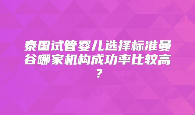泰国试管婴儿选择标准曼谷哪家机构成功率比较高？