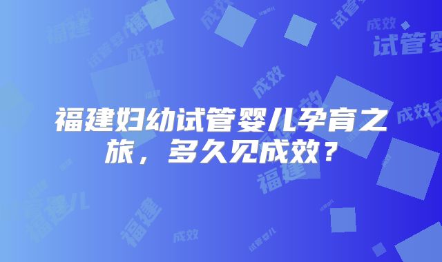 福建妇幼试管婴儿孕育之旅，多久见成效？