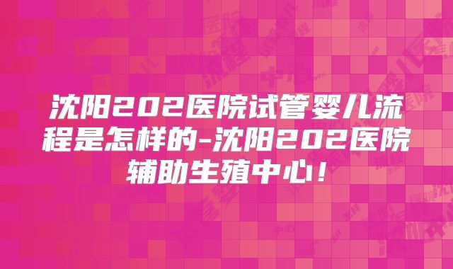 沈阳202医院试管婴儿流程是怎样的-沈阳202医院辅助生殖中心！
