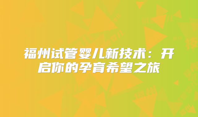 福州试管婴儿新技术:开启你的孕育希望之旅