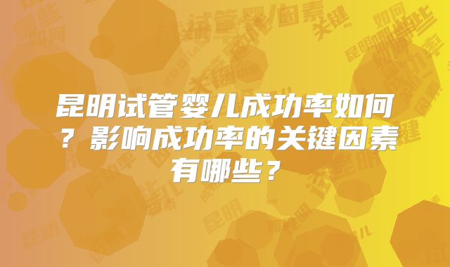 昆明试管婴儿成功率如何?影响成功率的关键因素有哪些?