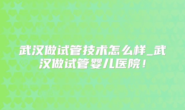 武汉做试管技术怎么样_武汉做试管婴儿医院！