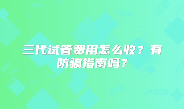 三代试管费用怎么收？有防骗指南吗？