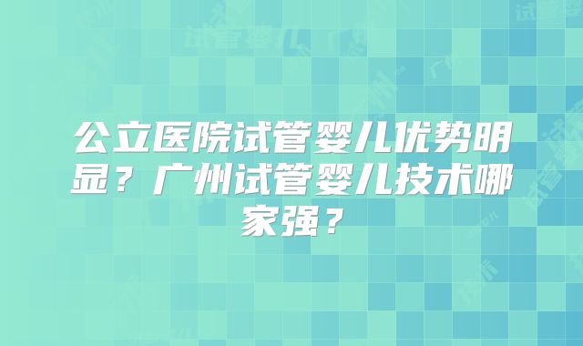 公立医院试管婴儿优势明显？广州试管婴儿技术哪家强？