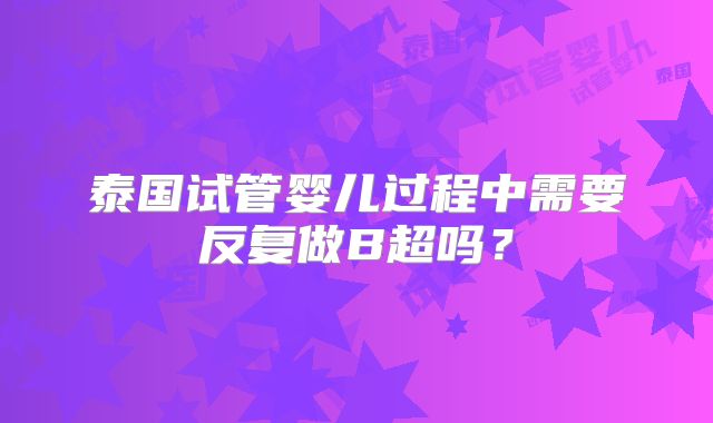 泰国试管婴儿过程中需要反复做B超吗？