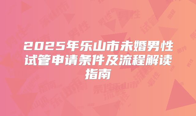2025年乐山市未婚男性试管申请条件及流程解读指南