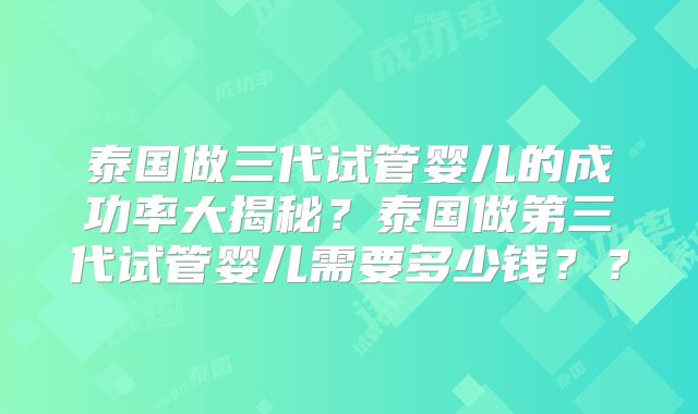 泰国做三代试管婴儿的成功率大揭秘？泰国做第三代试管婴儿需要多少钱？？