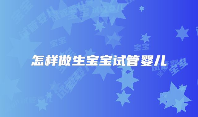 怎样做生宝宝试管婴儿