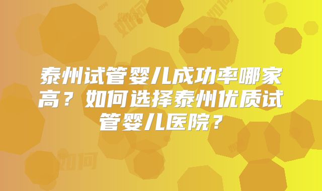 泰州试管婴儿成功率哪家高?如何选择泰州优质试管婴儿医院?