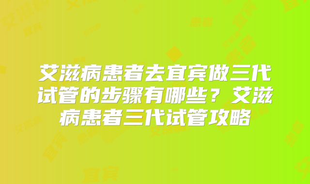 艾滋病患者去宜宾做三代试管的步骤有哪些?艾滋病患者三代试管攻略