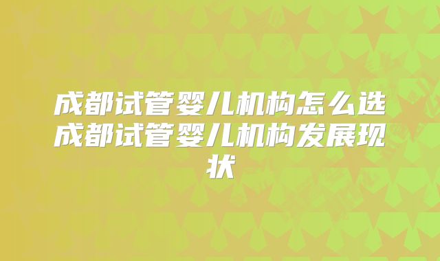 成都试管婴儿机构怎么选成都试管婴儿机构发展现状