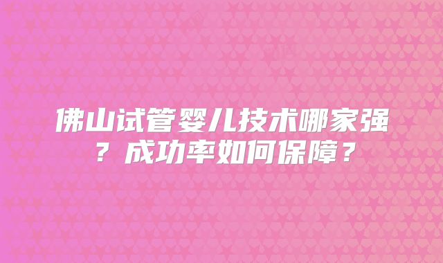 佛山试管婴儿技术哪家强?成功率如何保障?
