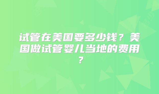 试管在美国要多少钱?美国做试管婴儿当地的费用?