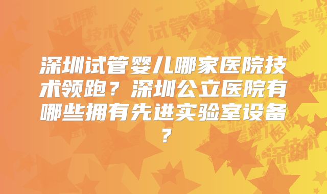 深圳试管婴儿哪家医院技术领跑?深圳公立医院有哪些拥有先进实验室设备?