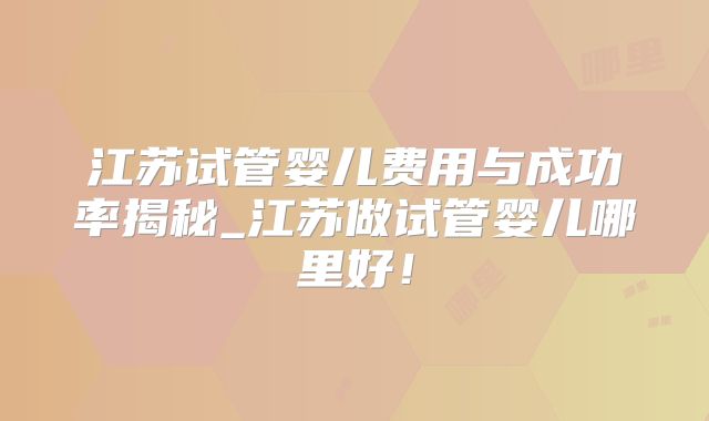 江苏试管婴儿费用与成功率揭秘_江苏做试管婴儿哪里好！