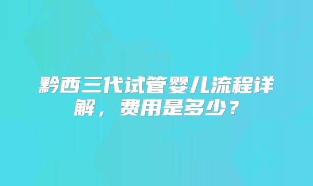 黔西三代试管婴儿流程详解，费用是多少？