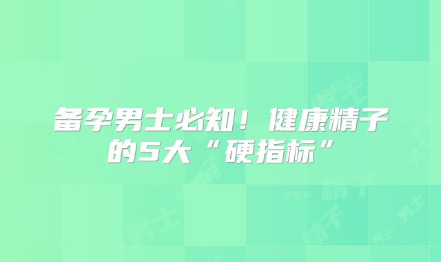 备孕男士必知!健康精子的5大“硬指标”