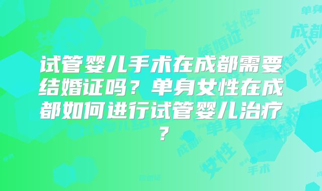 试管婴儿手术在成都需要结婚证吗?单身女性在成都如何进行试管婴儿治疗?