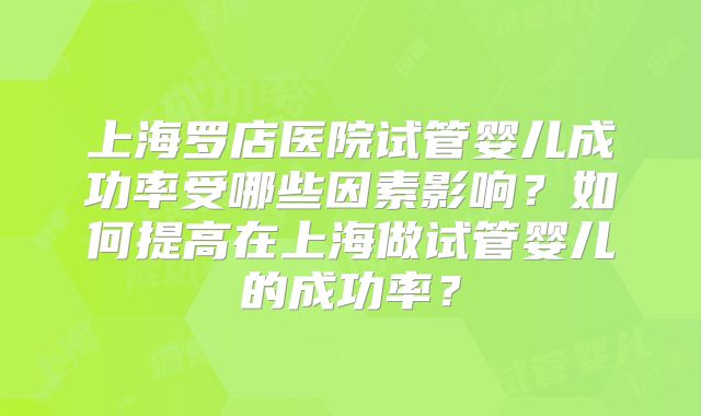 上海罗店医院试管婴儿成功率受哪些因素影响?如何提高在上海做试管婴儿的成功率?