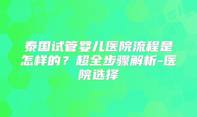 泰国试管婴儿医院流程是怎样的？超全步骤解析-医院选择