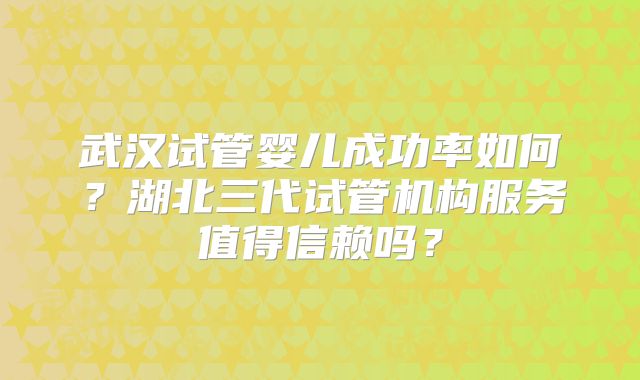 武汉试管婴儿成功率如何?湖北三代试管机构服务值得信赖吗?