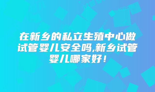 在新乡的私立生殖中心做试管婴儿安全吗,新乡试管婴儿哪家好!